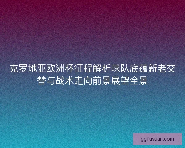 克罗地亚欧洲杯征程解析球队底蕴新老交替与战术走向前景展望全景