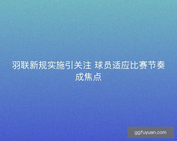 羽联新规实施引关注 球员适应比赛节奏成焦点