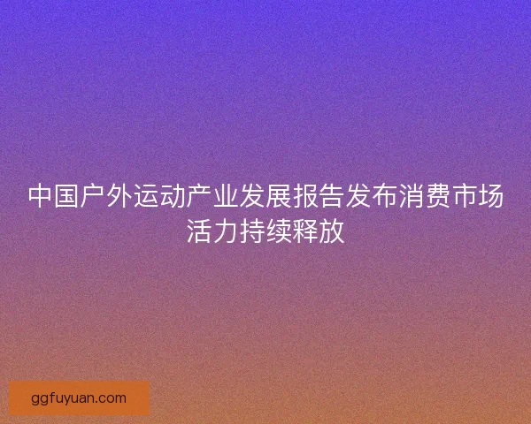 中国户外运动产业发展报告发布消费市场活力持续释放