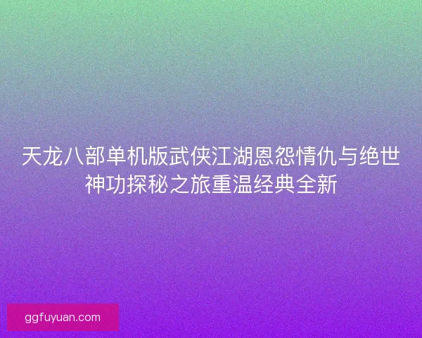 天龙八部单机版武侠江湖恩怨情仇与绝世神功探秘之旅重温经典全新
