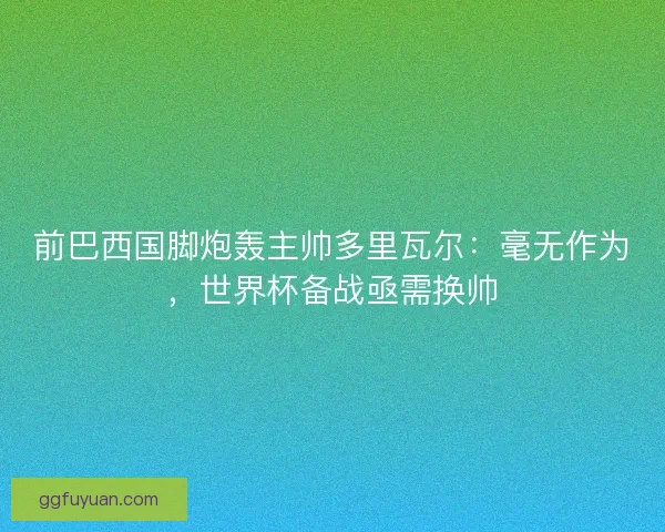 前巴西国脚炮轰主帅多里瓦尔：毫无作为，世界杯备战亟需换帅