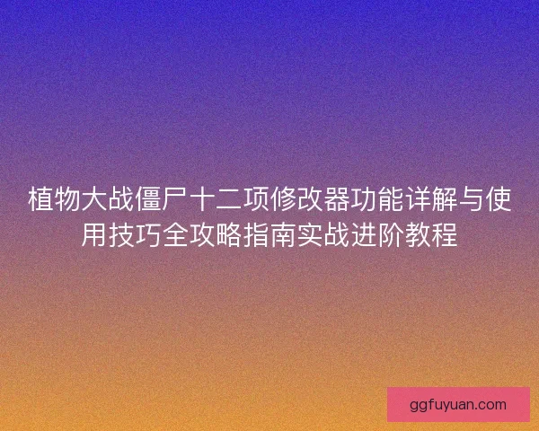 植物大战僵尸十二项修改器功能详解与使用技巧全攻略指南实战进阶教程