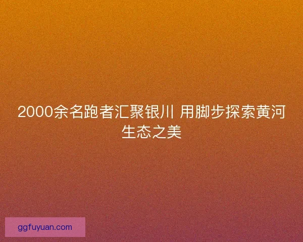 2000余名跑者汇聚银川 用脚步探索黄河生态之美