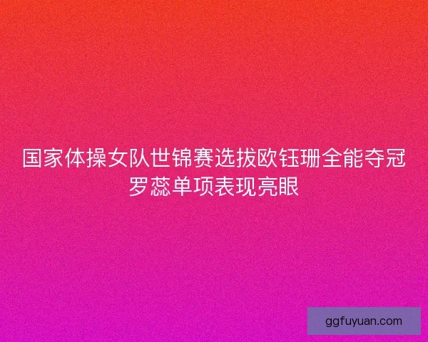 国家体操女队世锦赛选拔欧钰珊全能夺冠罗蕊单项表现亮眼