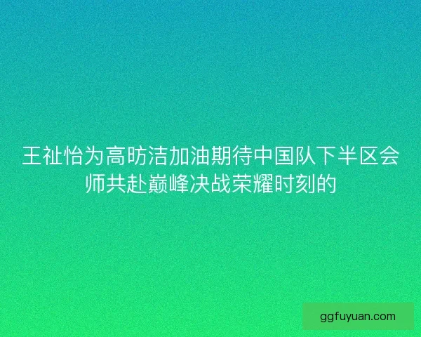 王祉怡为高昉洁加油期待中国队下半区会师共赴巅峰决战荣耀时刻的