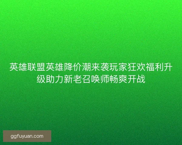 英雄联盟英雄降价潮来袭玩家狂欢福利升级助力新老召唤师畅爽开战
