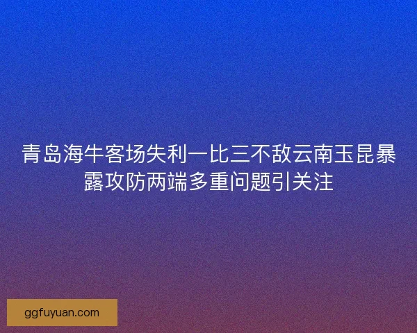 青岛海牛客场失利一比三不敌云南玉昆暴露攻防两端多重问题引关注