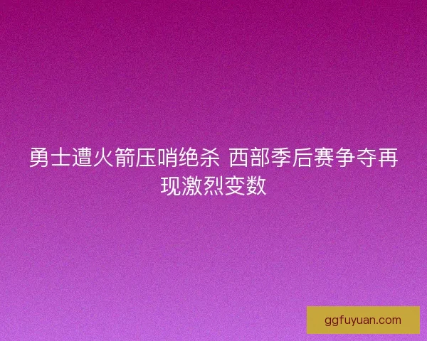 勇士遭火箭压哨绝杀 西部季后赛争夺再现激烈变数