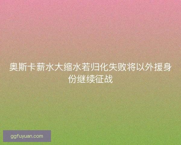 奥斯卡薪水大缩水若归化失败将以外援身份继续征战