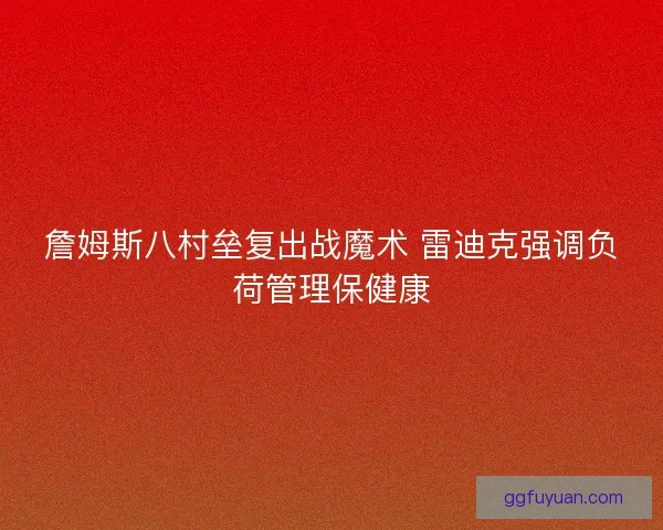 詹姆斯八村垒复出战魔术 雷迪克强调负荷管理保健康