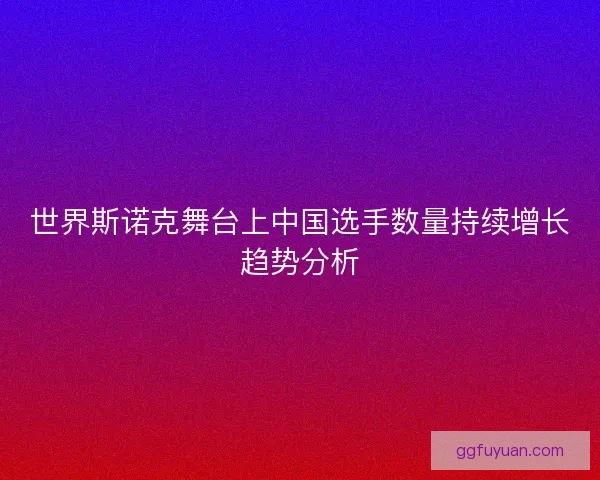 世界斯诺克舞台上中国选手数量持续增长趋势分析