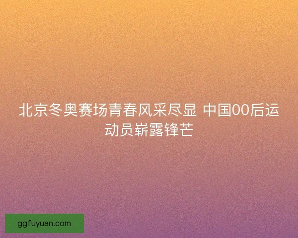 北京冬奥赛场青春风采尽显 中国00后运动员崭露锋芒