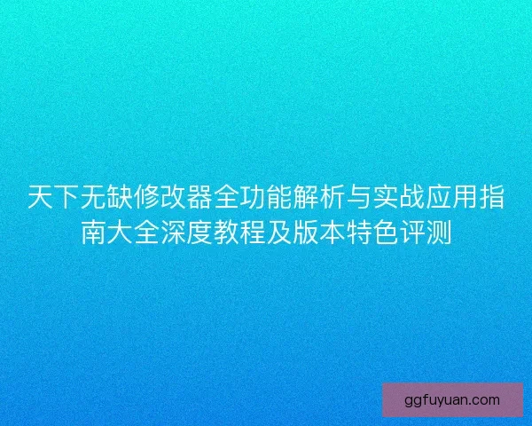 天下无缺修改器全功能解析与实战应用指南大全深度教程及版本特色评测