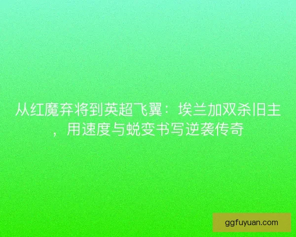 从红魔弃将到英超飞翼：埃兰加双杀旧主，用速度与蜕变书写逆袭传奇