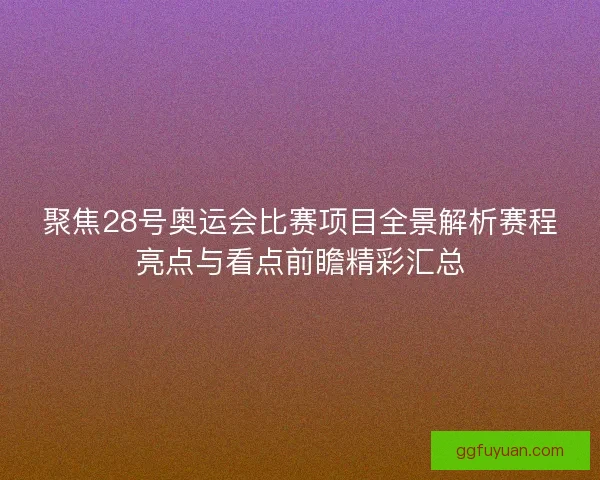 聚焦28号奥运会比赛项目全景解析赛程亮点与看点前瞻精彩汇总