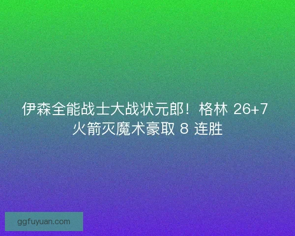 伊森全能战士大战状元郎！格林 26+7 火箭灭魔术豪取 8 连胜