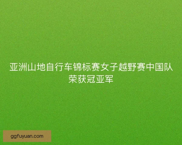 亚洲山地自行车锦标赛女子越野赛中国队荣获冠亚军